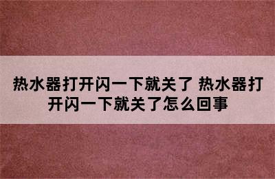 热水器打开闪一下就关了 热水器打开闪一下就关了怎么回事